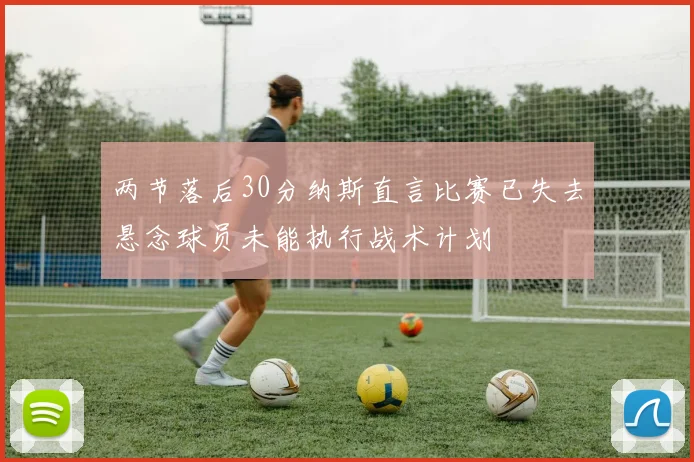 两节落后30分纳斯直言比赛已失去悬念球员未能执行战术计划