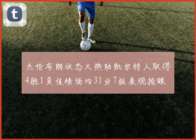 杰伦布朗状态火热助凯尔特人取得4胜1负佳绩场均31分7板表现抢眼