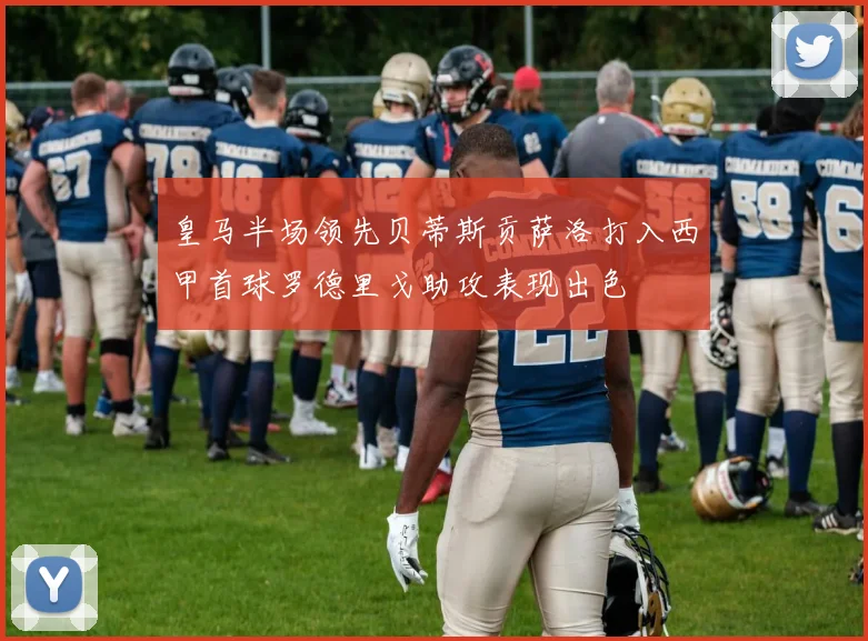 皇马半场领先贝蒂斯贡萨洛打入西甲首球罗德里戈助攻表现出色