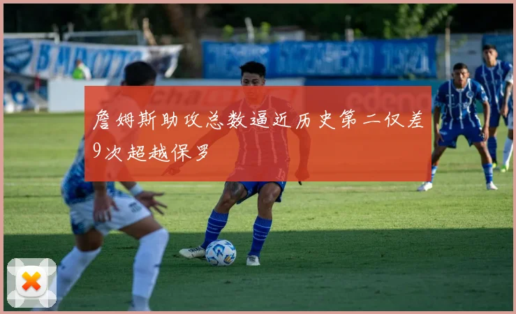 詹姆斯助攻总数逼近历史第二仅差9次超越保罗