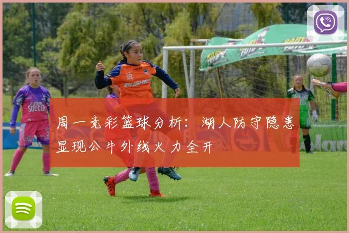 周一竞彩篮球分析：湖人防守隐患显现公牛外线火力全开