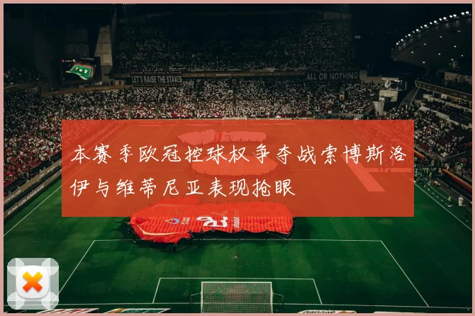 本赛季欧冠控球权争夺战索博斯洛伊与维蒂尼亚表现抢眼