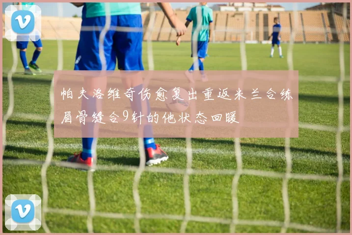 帕夫洛维奇伤愈复出重返米兰合练眉骨缝合9针的他状态回暖