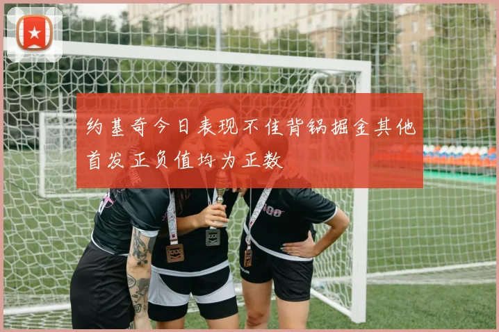 约基奇今日表现不佳背锅掘金其他首发正负值均为正数