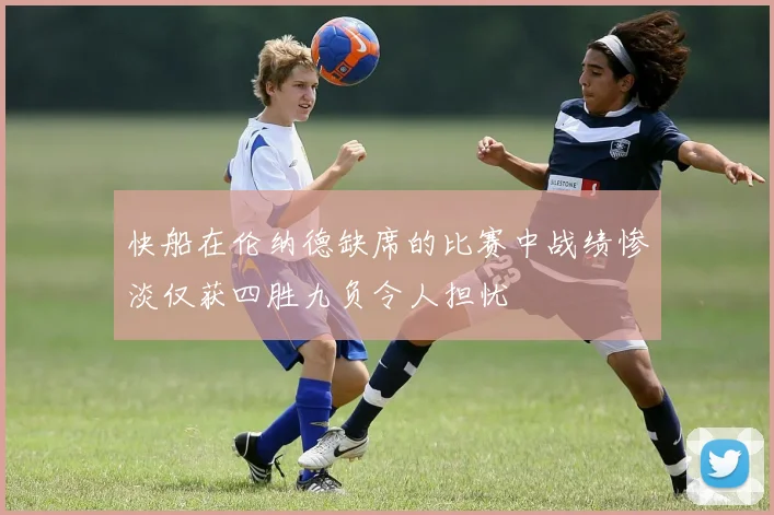 快船在伦纳德缺席的比赛中战绩惨淡仅获四胜九负令人担忧