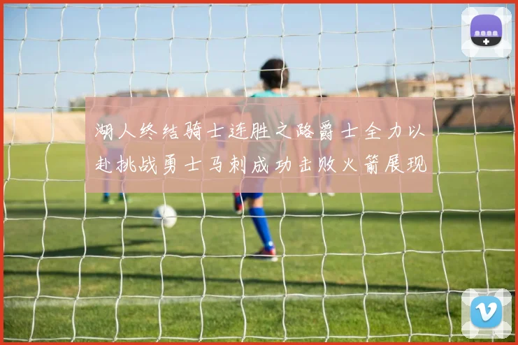 湖人终结骑士连胜之路爵士全力以赴挑战勇士马刺成功击败火箭展现实力