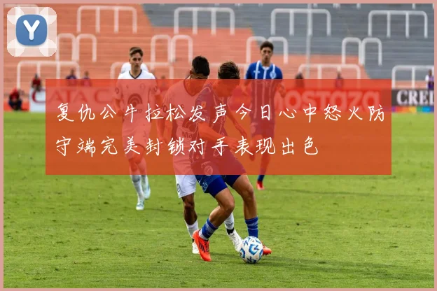 复仇公牛拉松发声今日心中怒火防守端完美封锁对手表现出色