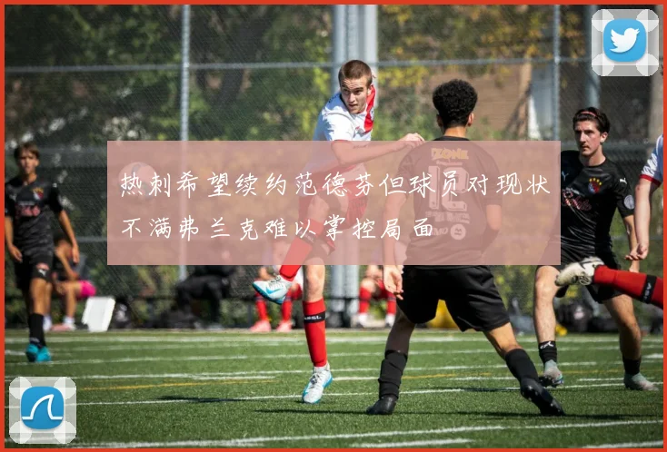 热刺希望续约范德芬但球员对现状不满弗兰克难以掌控局面