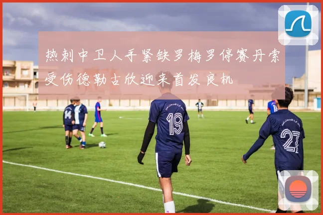 热刺中卫人手紧缺罗梅罗停赛丹索受伤德勒古欣迎来首发良机