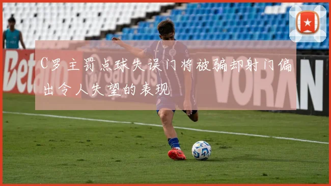 C罗主罚点球失误门将被骗却射门偏出令人失望的表现