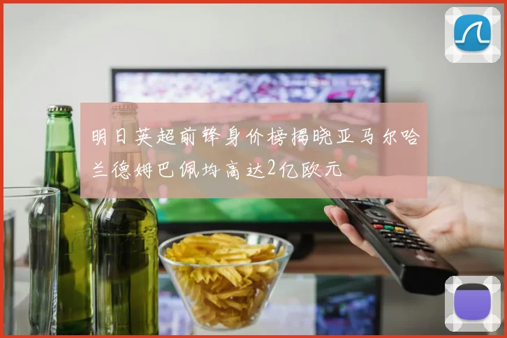 明日英超前锋身价榜揭晓亚马尔哈兰德姆巴佩均高达2亿欧元