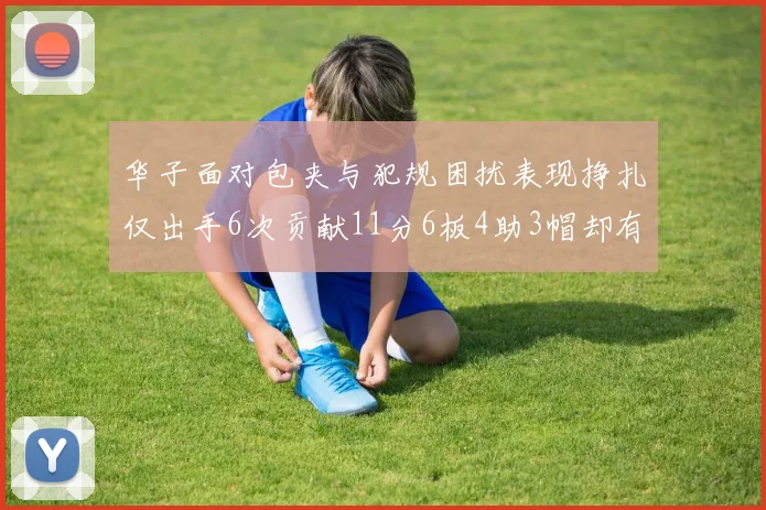 华子面对包夹与犯规困扰表现挣扎仅出手6次贡献11分6板4助3帽却有8次失误