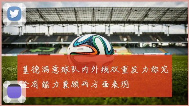 基德满意球队内外线双重发力称完全有能力兼顾两方面表现
