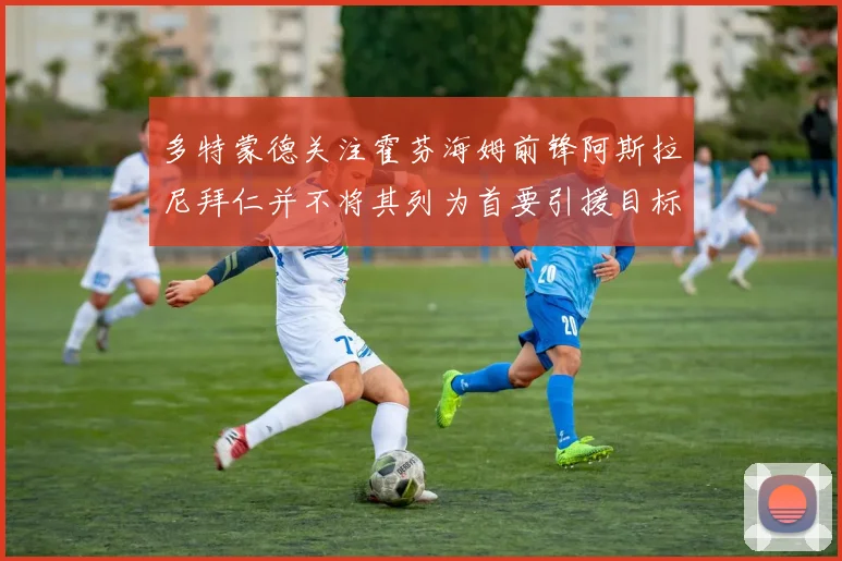 多特蒙德关注霍芬海姆前锋阿斯拉尼拜仁并不将其列为首要引援目标