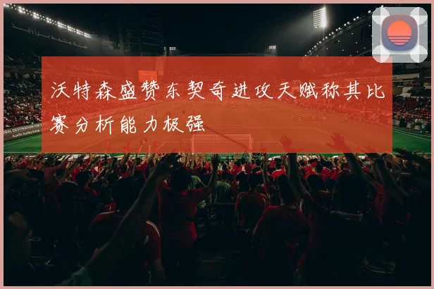 沃特森盛赞东契奇进攻天赋称其比赛分析能力极强