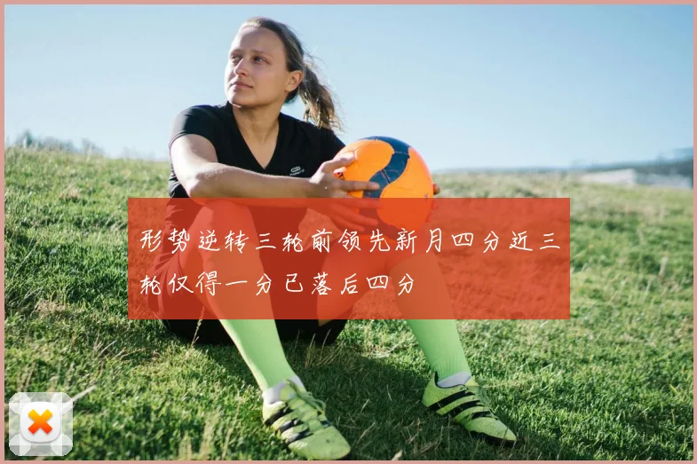 形势逆转三轮前领先新月四分近三轮仅得一分已落后四分