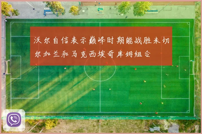 沃尔自信表示巅峰时期能战胜米切尔加兰和马克西埃奇库姆组合