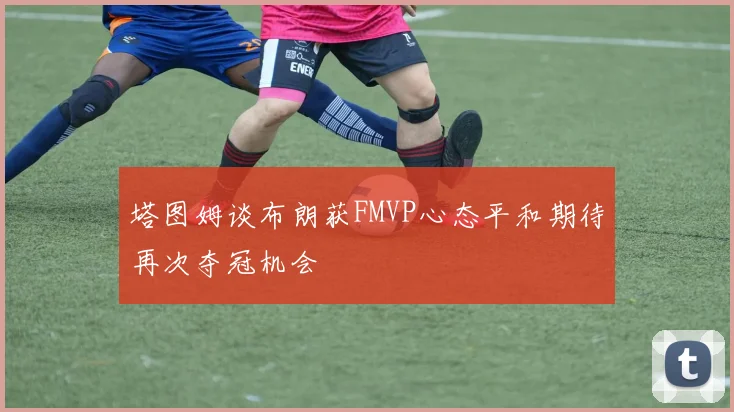 塔图姆谈布朗获FMVP心态平和期待再次夺冠机会