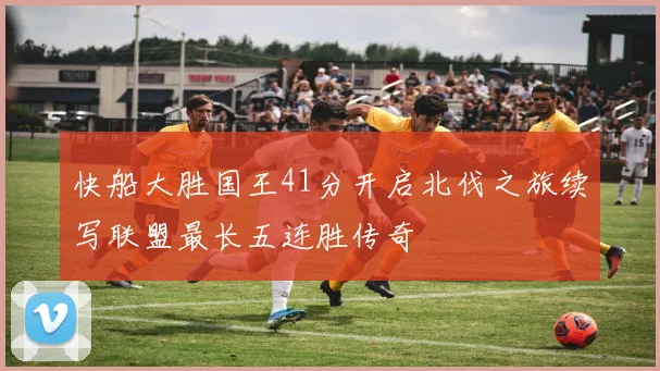 快船大胜国王41分开启北伐之旅续写联盟最长五连胜传奇