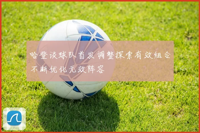 哈登谈球队首发调整探索有效组合不断优化无效阵容