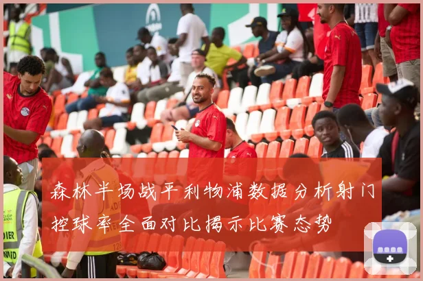 森林半场战平利物浦数据分析射门控球率全面对比揭示比赛态势