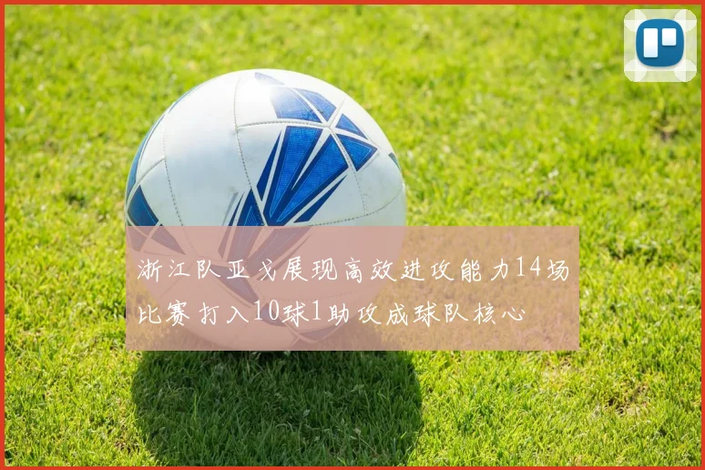 浙江队亚戈展现高效进攻能力14场比赛打入10球1助攻成球队核心
