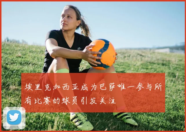 埃里克加西亚成为巴萨唯一参与所有比赛的球员引发关注