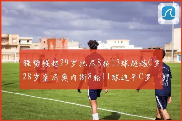 强势崛起29岁托尼8轮13球超越C罗28岁奎尼奥内斯8轮11球追平C罗