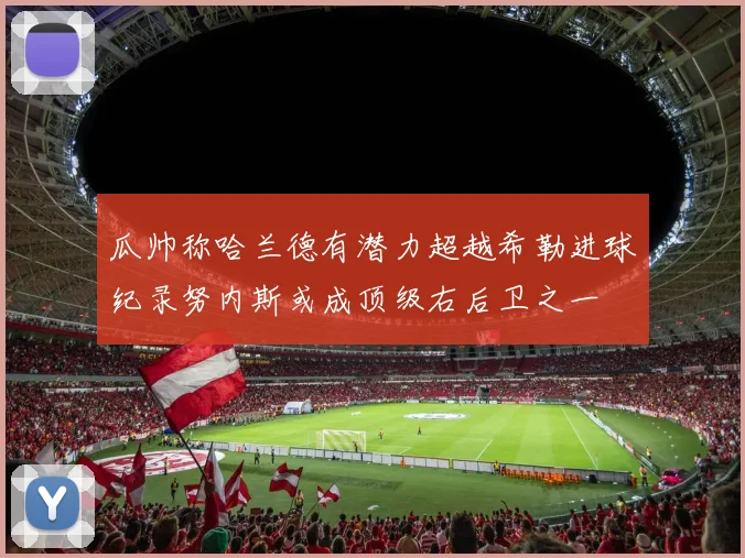 瓜帅称哈兰德有潜力超越希勒进球纪录努内斯或成顶级右后卫之一