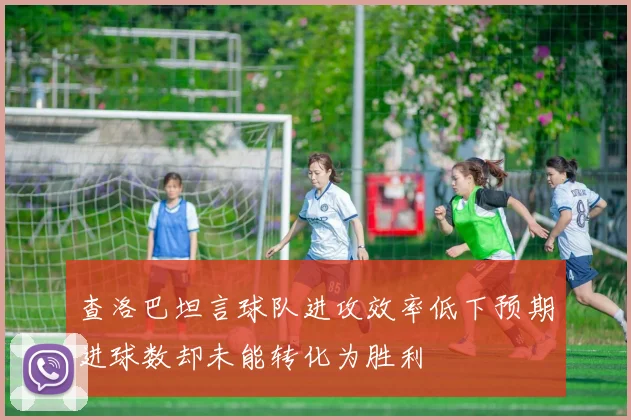 查洛巴坦言球队进攻效率低下预期进球数却未能转化为胜利