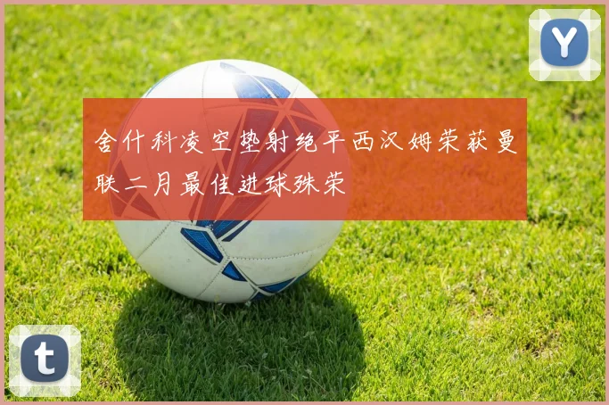 舍什科凌空垫射绝平西汉姆荣获曼联二月最佳进球殊荣