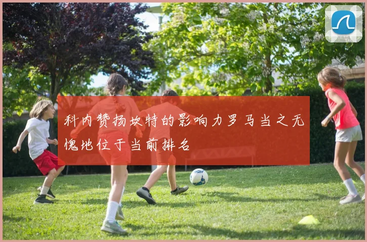 科内赞扬坎特的影响力罗马当之无愧地位于当前排名