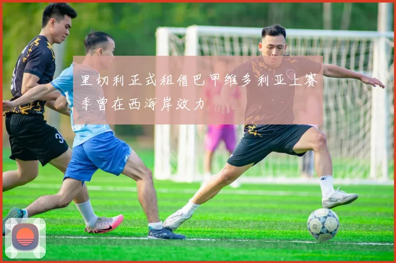 里切利正式租借巴甲维多利亚上赛季曾在西海岸效力