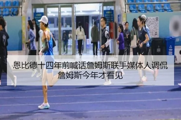 恩比德十四年前喊话詹姆斯联手媒体人调侃詹姆斯今年才看见（c7c7app）